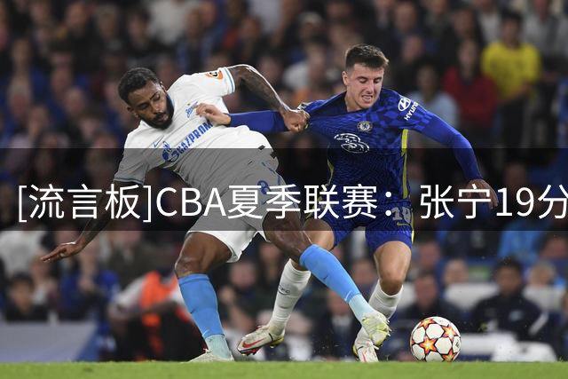 [流言板]CBA夏季联赛：张宁19分&谷泽浴21分，山西100-104不敌天津